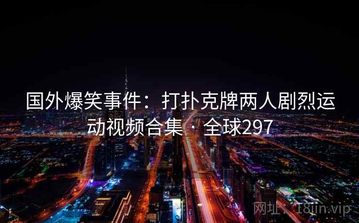 国外爆笑事件：打扑克牌两人剧烈运动视频合集 · 全球297