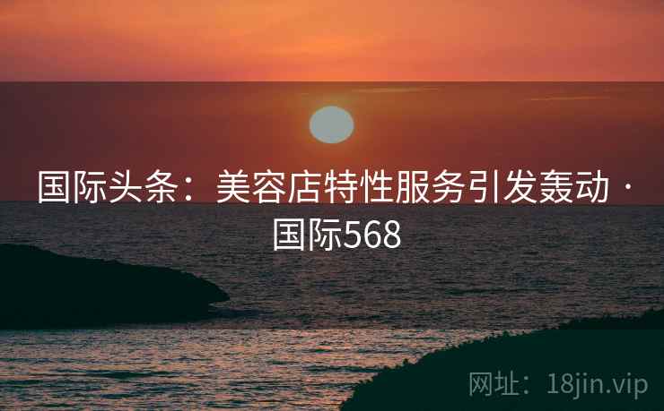 国际头条：美容店特性服务引发轰动 · 国际568