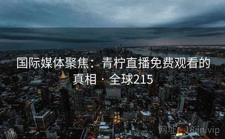 国际媒体聚焦：青柠直播免费观看的真相 · 全球215