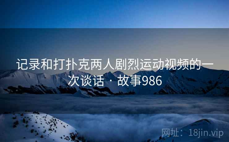 记录和打扑克两人剧烈运动视频的一次谈话 · 故事986  第1张