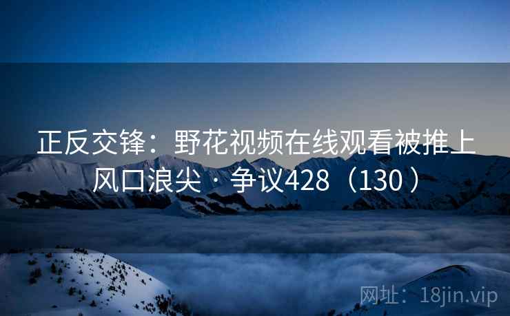 正反交锋：野花视频在线观看被推上风口浪尖 · 争议428（130 ）  第2张