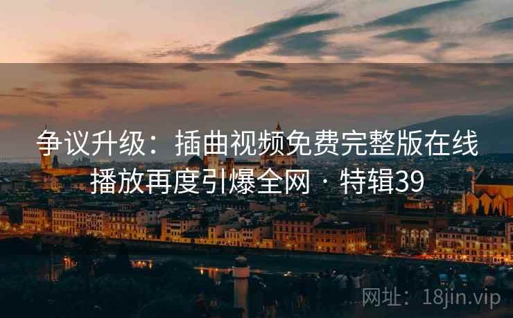 争议升级：插曲视频免费完整版在线播放再度引爆全网 · 特辑39  第2张