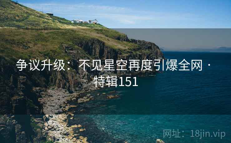 争议升级：不见星空再度引爆全网 · 特辑151  第2张