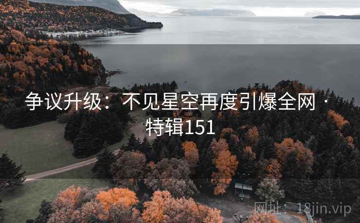 争议升级：不见星空再度引爆全网 · 特辑151  第1张