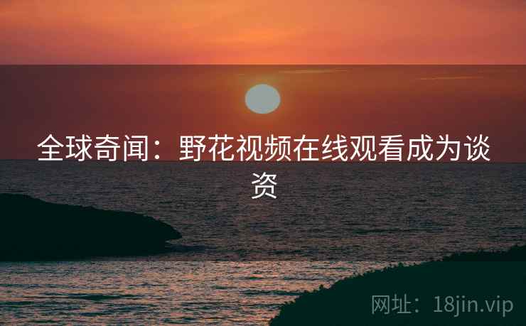 全球奇闻：野花视频在线观看成为谈资