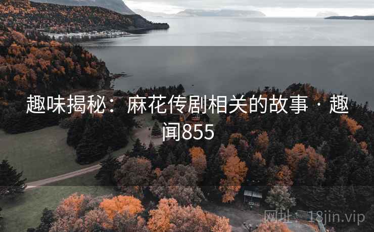 趣味揭秘：麻花传剧相关的故事 · 趣闻855  第1张