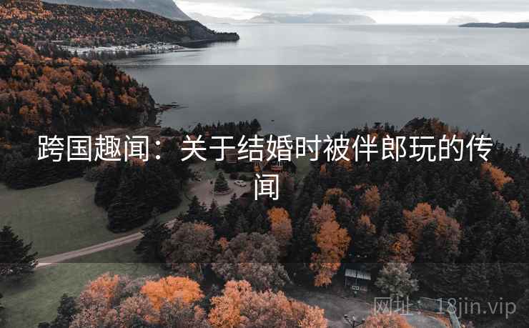 跨国趣闻：关于结婚时被伴郎玩的传闻  第2张