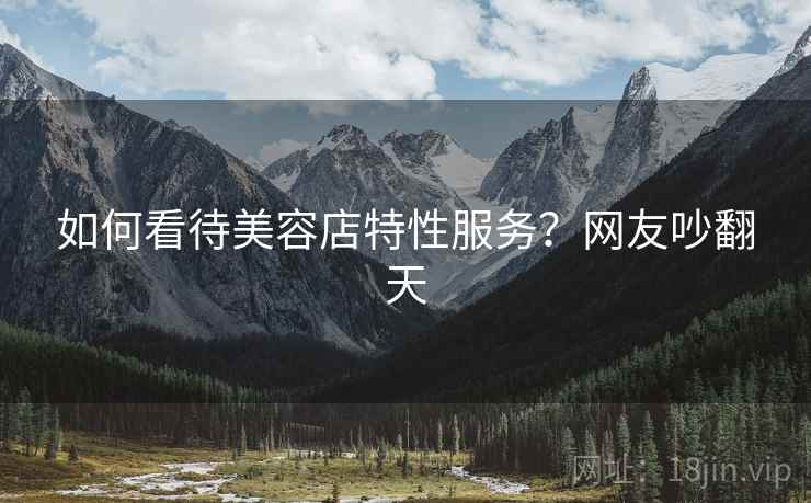 如何看待美容店特性服务？网友吵翻天  第2张