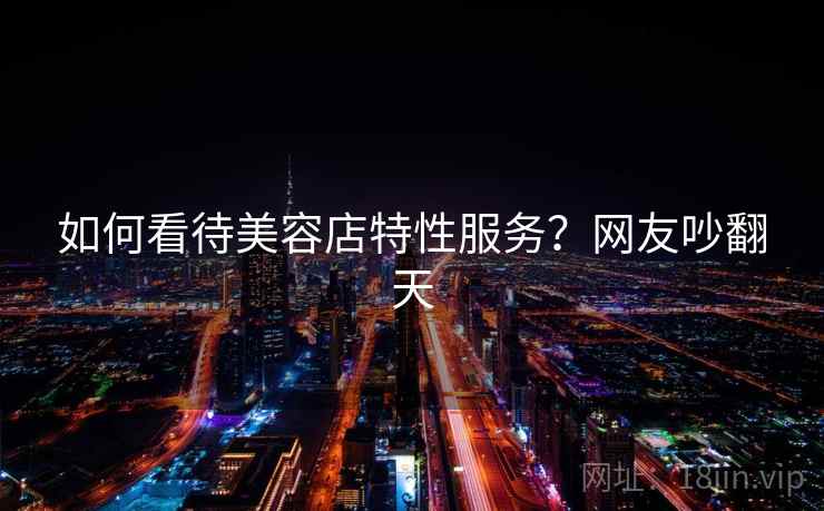 如何看待美容店特性服务？网友吵翻天  第1张