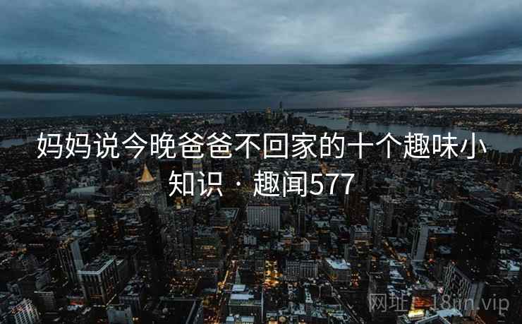 妈妈说今晚爸爸不回家的十个趣味小知识 · 趣闻577  第2张