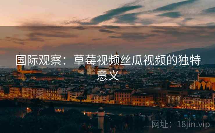 国际观察：草莓视频丝瓜视频的独特意义  第2张