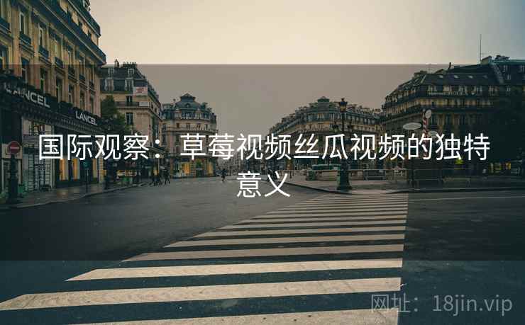 国际观察：草莓视频丝瓜视频的独特意义