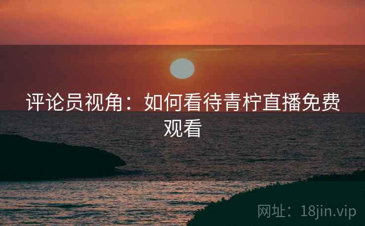 评论员视角：如何看待青柠直播免费观看  第2张