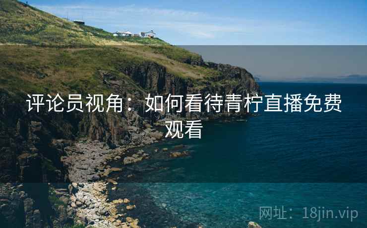 评论员视角：如何看待青柠直播免费观看