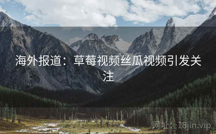 海外报道：草莓视频丝瓜视频引发关注  第2张