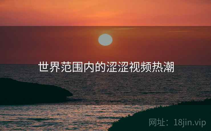 世界范围内的涩涩视频热潮