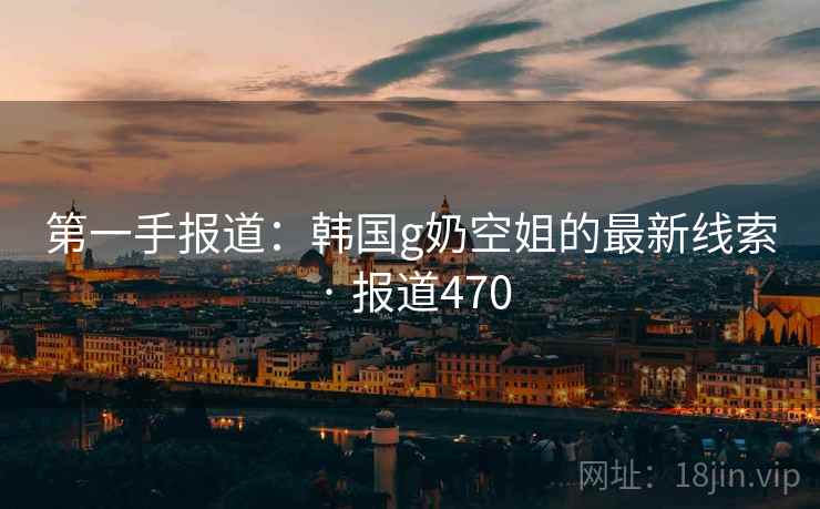 第一手报道：韩国g奶空姐的最新线索 · 报道470  第2张