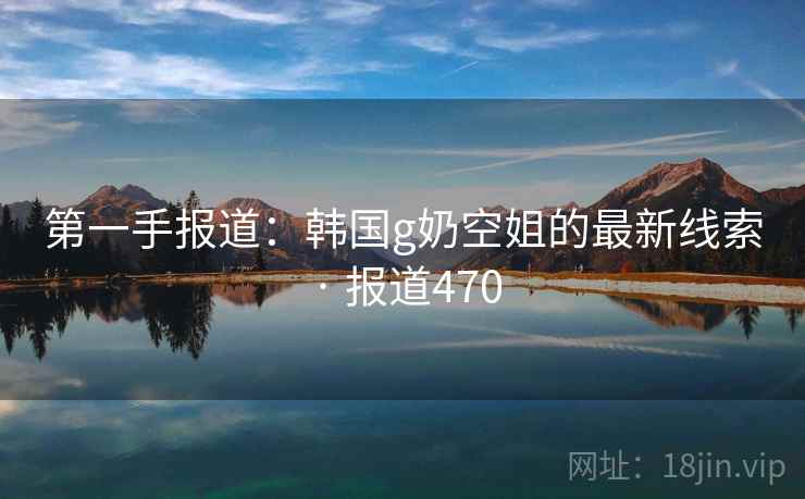 第一手报道：韩国g奶空姐的最新线索 · 报道470