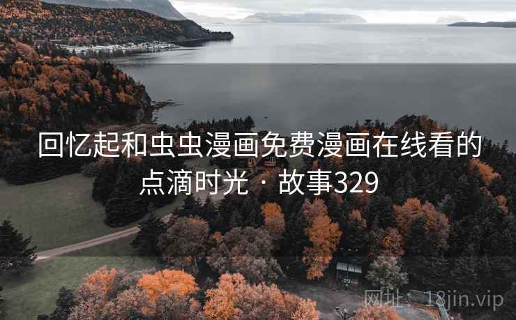 回忆起和虫虫漫画免费漫画在线看的点滴时光 · 故事329