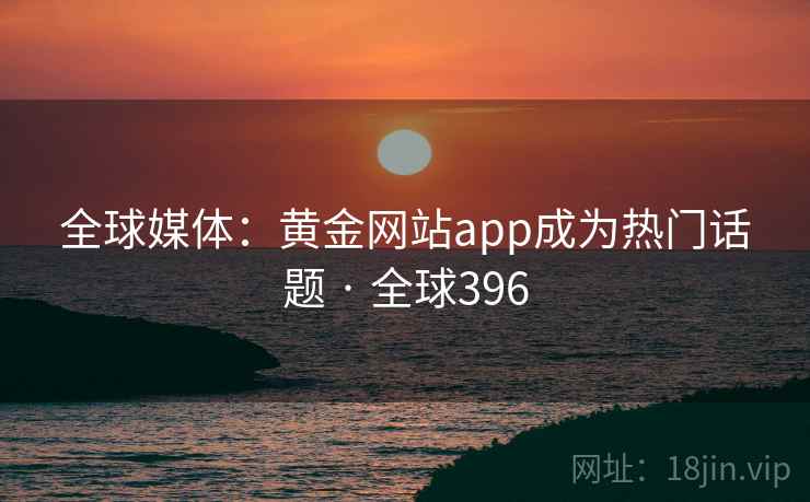 全球媒体：黄金网站app成为热门话题 · 全球396