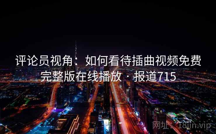 评论员视角:如何看待插曲视频免费完整版在线播放 · 报道715 第2张 评论员视角:如何看待插曲视频免费完整版在线播放 · 报道715 第2张