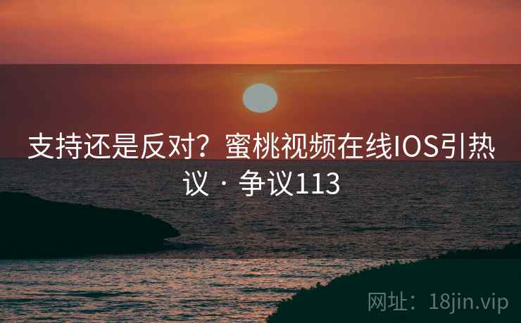 支持还是反对？蜜桃视频在线IOS引热议 · 争议113