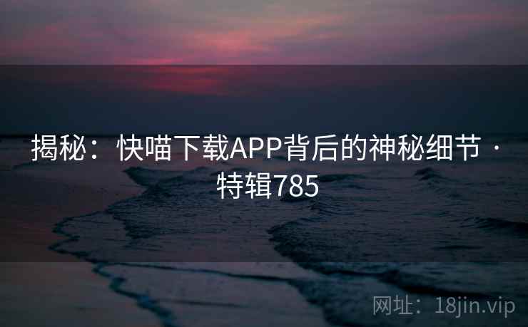 揭秘：快喵下载APP背后的神秘细节 · 特辑785  第1张