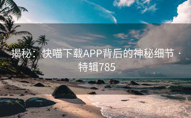 揭秘：快喵下载APP背后的神秘细节 · 特辑785  第2张