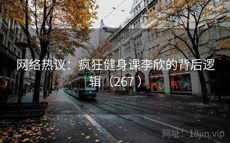 网络热议:疯狂健身课李欣的背后逻辑(267 ) 第1张 网络热议:疯狂健身课李欣的背后逻辑(267 ) 第1张