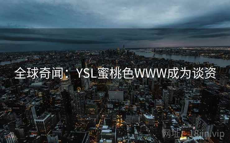 全球奇闻:YSL蜜桃色WWW成为谈资 第2张 全球奇闻:YSL蜜桃色WWW成为谈资 第2张