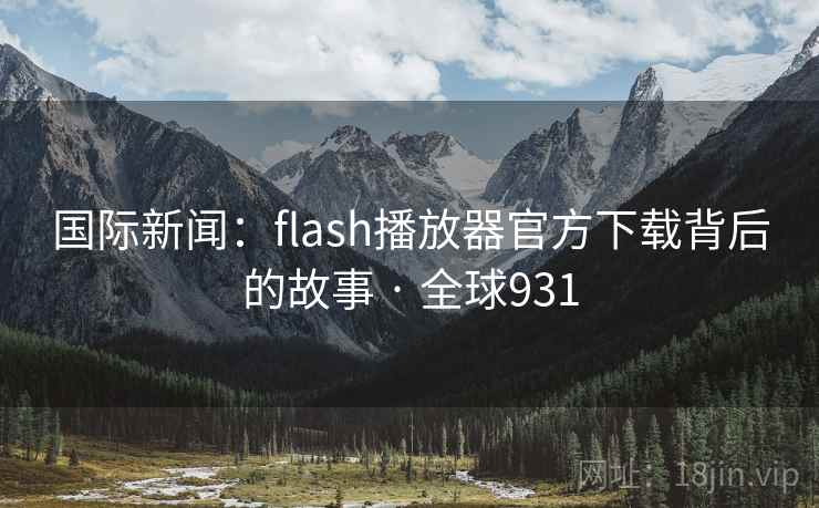国际新闻:flash播放器官方下载背后的故事 · 全球931 第2张 国际新闻:flash播放器官方下载背后的故事 · 全球931 第2张