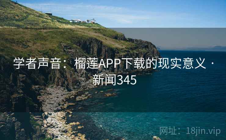 学者声音:榴莲APP下载的现实意义 · 新闻345 第1张 学者声音:榴莲APP下载的现实意义 · 新闻345 第1张