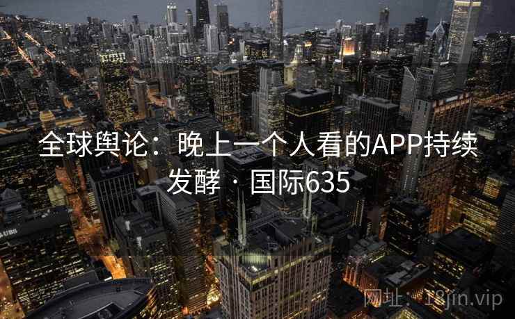 全球舆论：晚上一个人看的APP持续发酵 · 国际635