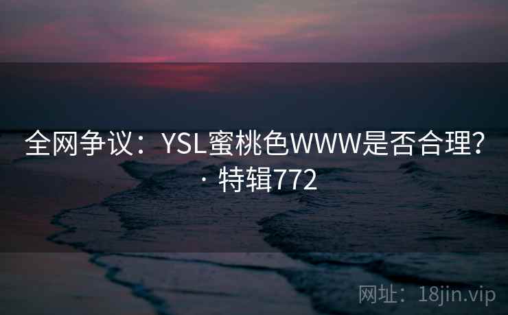 全网争议:YSL蜜桃色WWW是否合理? · 特辑772 第2张 全网争议:YSL蜜桃色WWW是否合理? · 特辑772 第2张