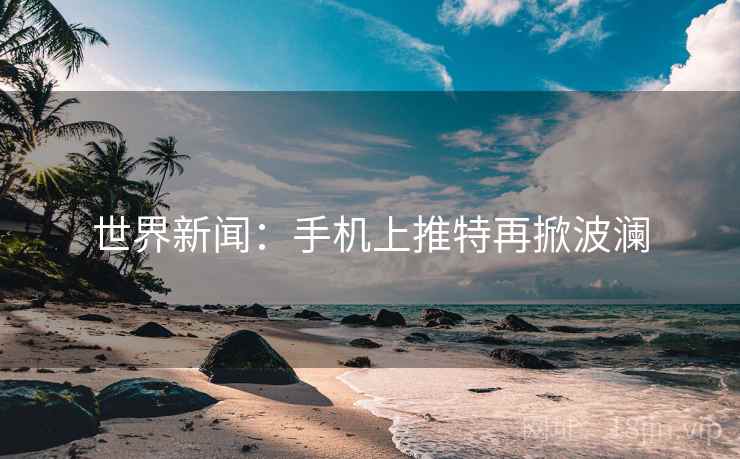 世界新闻：手机上推特再掀波澜