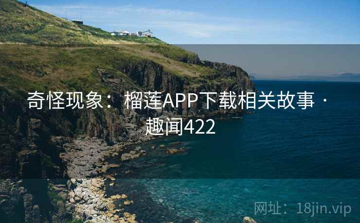 奇怪现象:榴莲APP下载相关故事 · 趣闻422 第1张 奇怪现象:榴莲APP下载相关故事 · 趣闻422 第1张