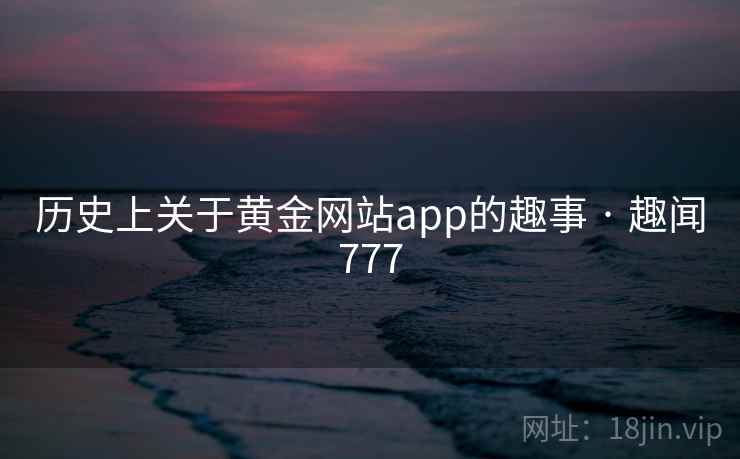 历史上关于黄金网站app的趣事 · 趣闻777 第2张 历史上关于黄金网站app的趣事 · 趣闻777 第2张