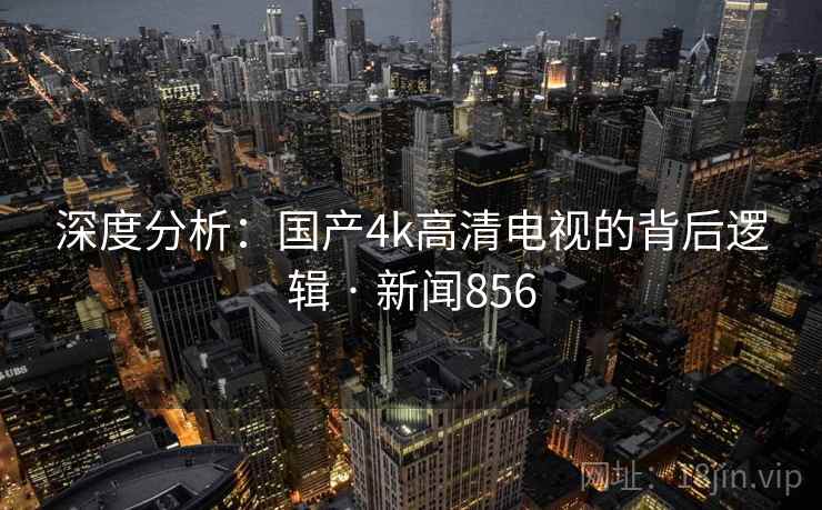 深度分析:国产4k高清电视的背后逻辑 · 新闻856 第1张 深度分析:国产4k高清电视的背后逻辑 · 新闻856 第1张