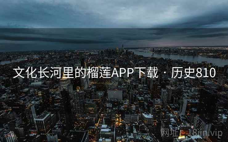 文化长河里的榴莲APP下载 · 历史810 第1张 文化长河里的榴莲APP下载 · 历史810 第1张