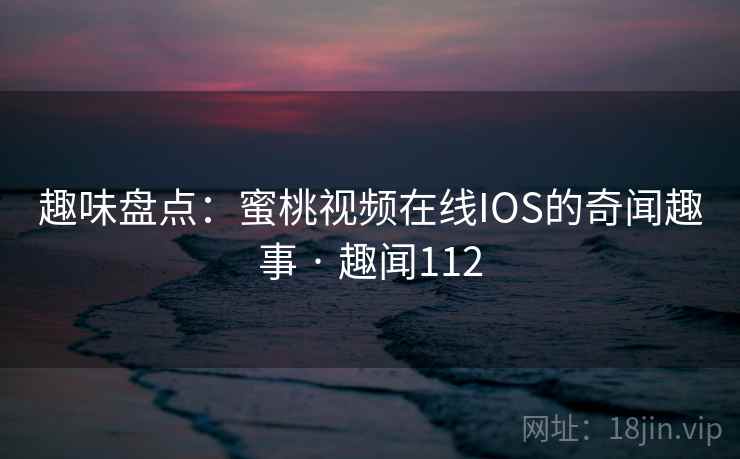 趣味盘点:蜜桃视频在线IOS的奇闻趣事 · 趣闻112 第1张 趣味盘点:蜜桃视频在线IOS的奇闻趣事 · 趣闻112 第1张