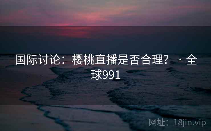 国际讨论:樱桃直播是否合理? · 全球991 第1张 国际讨论:樱桃直播是否合理? · 全球991 第1张