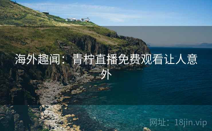 海外趣闻:青柠直播免费观看让人意外 第2张 海外趣闻:青柠直播免费观看让人意外 第2张