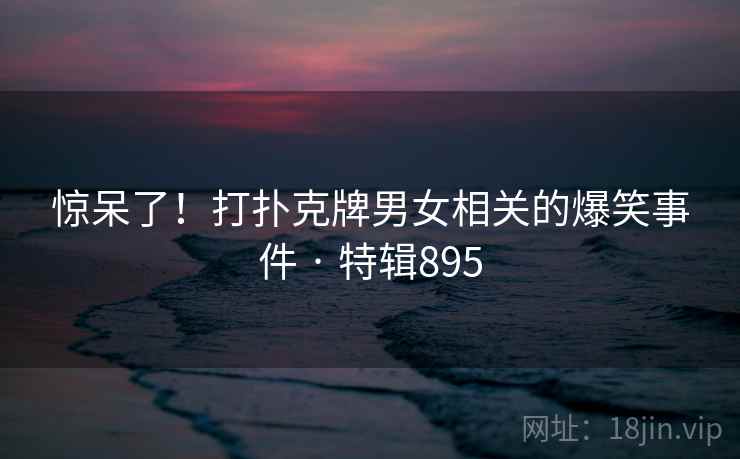 惊呆了!打扑克牌男女相关的爆笑事件 · 特辑895 第2张 惊呆了!打扑克牌男女相关的爆笑事件 · 特辑895 第2张