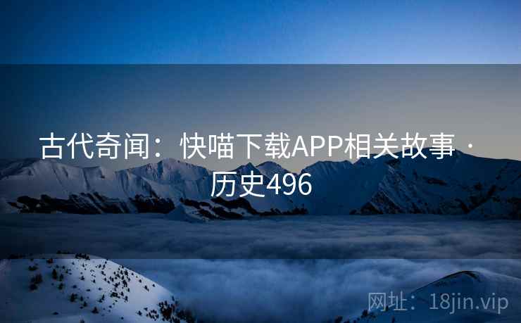 古代奇闻:快喵下载APP相关故事 · 历史496 第1张 古代奇闻:快喵下载APP相关故事 · 历史496 第1张