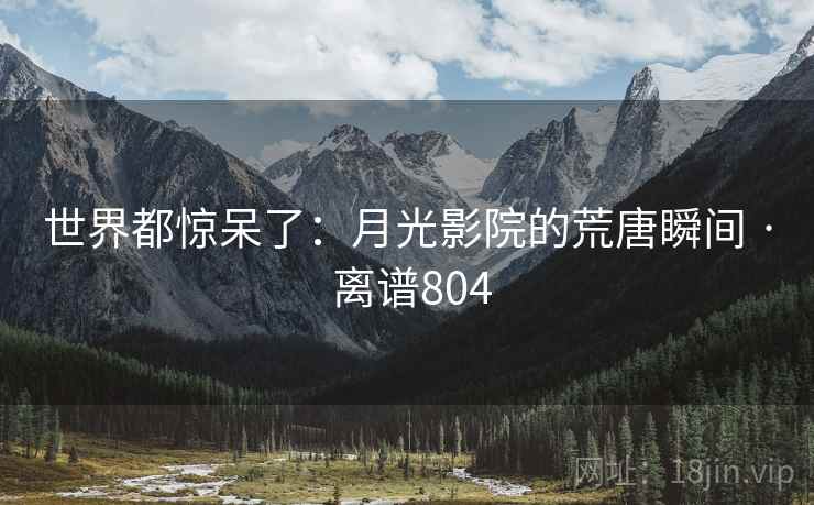 世界都惊呆了:月光影院的荒唐瞬间 · 离谱804 第2张 世界都惊呆了:月光影院的荒唐瞬间 · 离谱804 第2张
