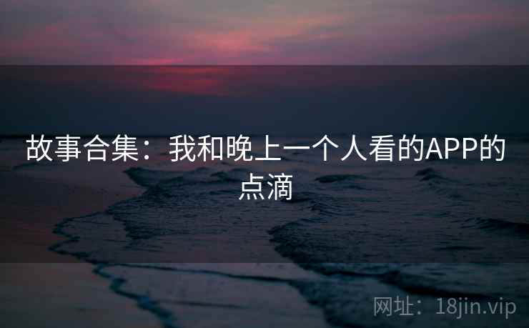 故事合集:我和晚上一个人看的APP的点滴 第2张 故事合集:我和晚上一个人看的APP的点滴 第2张