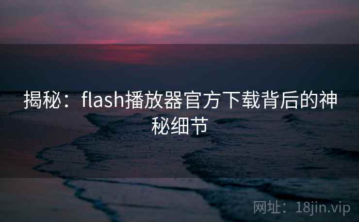 揭秘：flash播放器官方下载背后的神秘细节