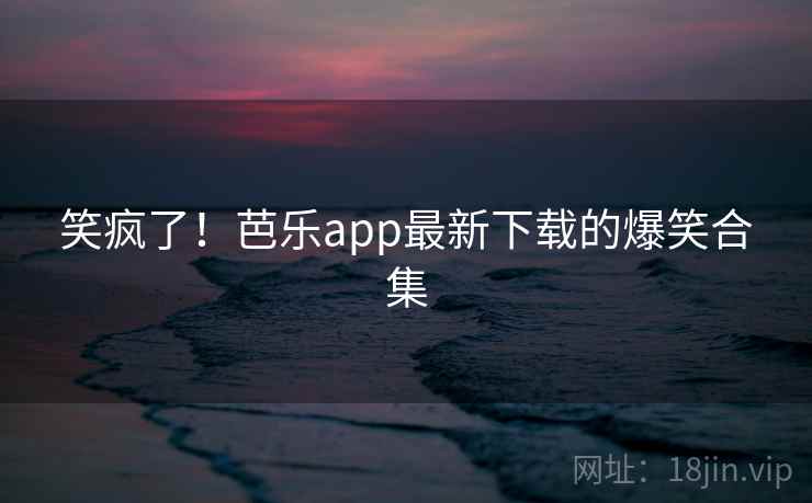 笑疯了!芭乐app最新下载的爆笑合集 第1张 笑疯了!芭乐app最新下载的爆笑合集 第1张