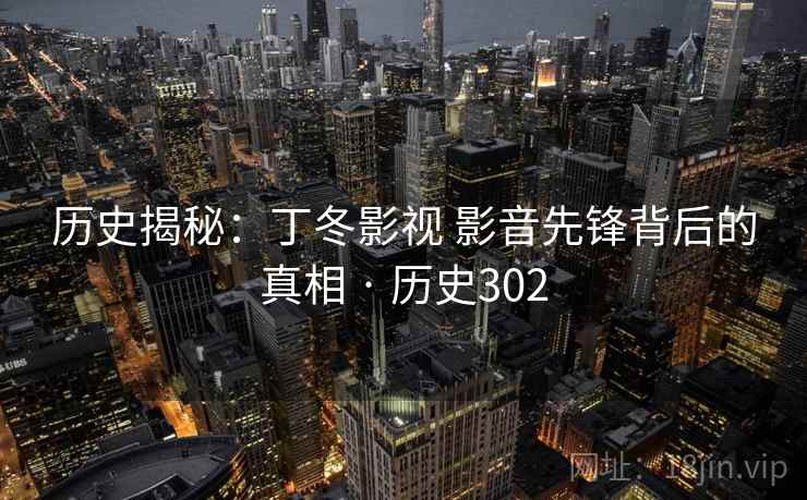 历史揭秘:丁冬影视 影音先锋背后的真相 · 历史302 第1张 历史揭秘:丁冬影视 影音先锋背后的真相 · 历史302 第1张