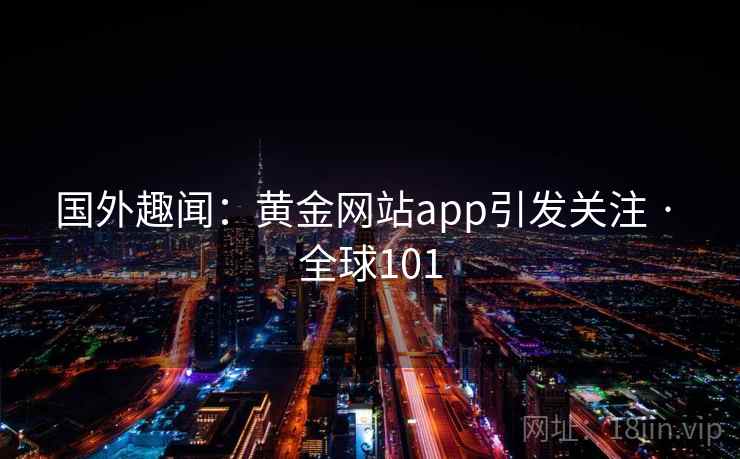 国外趣闻:黄金网站app引发关注 · 全球101 第2张 国外趣闻:黄金网站app引发关注 · 全球101 第2张